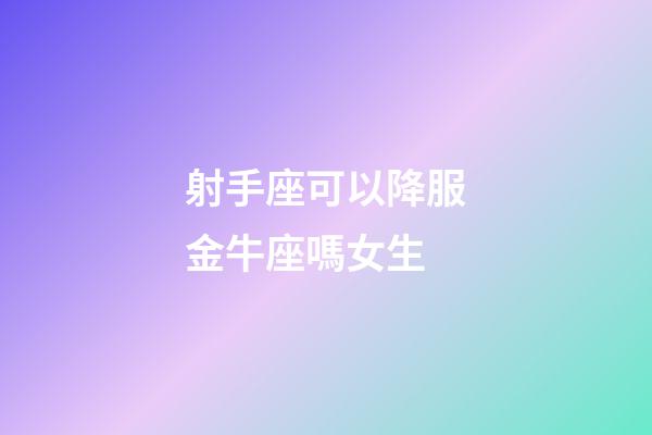 射手座可以降服金牛座嗎女生-第1張-星座運勢-玄機派