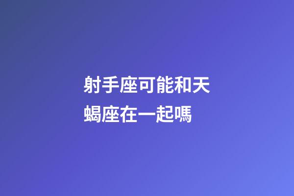 射手座可能和天蝎座在一起嗎-第1張-星座運勢-玄機派