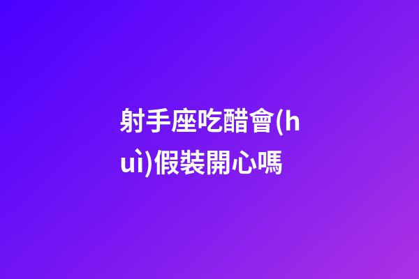 射手座吃醋會(huì)假裝開心嗎-第1張-星座運(yùn)勢(shì)-玄機(jī)派