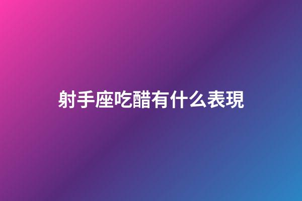 射手座吃醋有什么表現-第1張-星座運勢-玄機派