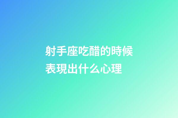 射手座吃醋的時候表現出什么心理-第1張-星座運勢-玄機派