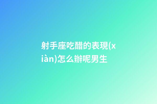 射手座吃醋的表現(xiàn)怎么辦呢男生-第1張-星座運(yùn)勢-玄機(jī)派