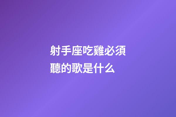 射手座吃雞必須聽的歌是什么-第1張-星座運勢-玄機派