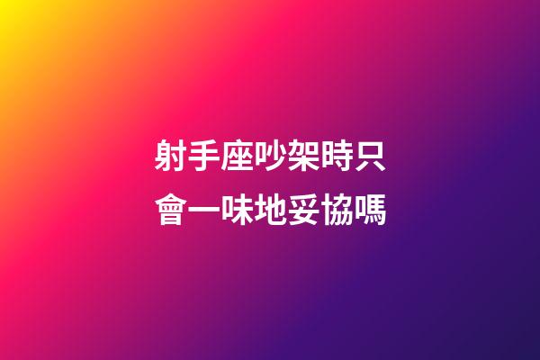 射手座吵架時只會一味地妥協嗎-第1張-星座運勢-玄機派