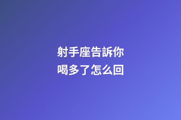 射手座告訴你喝多了怎么回-第1張-星座運勢-玄機派