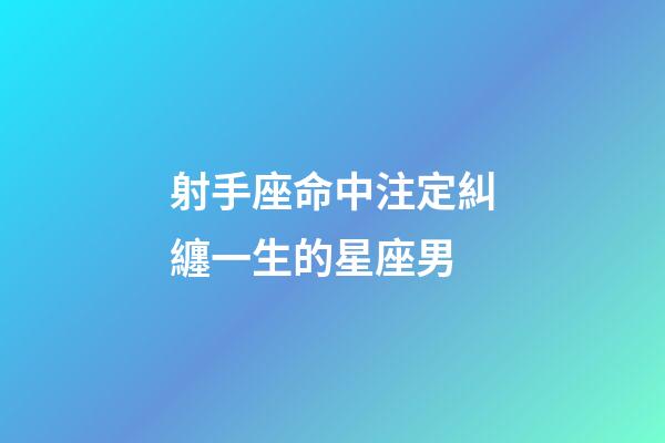 射手座命中注定糾纏一生的星座男-第1張-星座運勢-玄機派