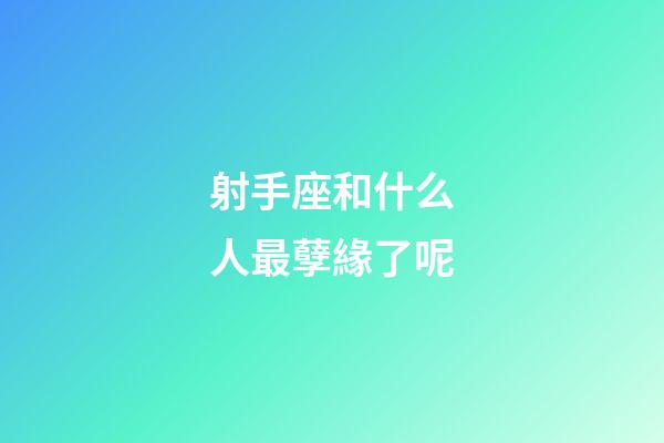 射手座和什么人最孽緣了呢-第1張-星座運勢-玄機派