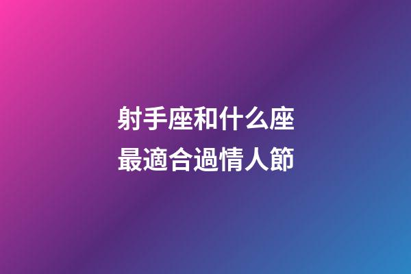 射手座和什么座最適合過情人節-第1張-星座運勢-玄機派
