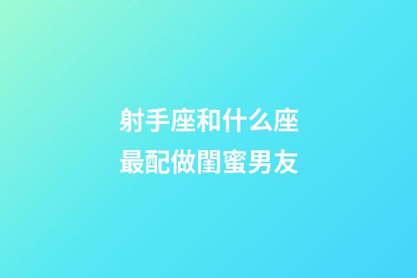 射手座和什么座最配做閨蜜男友-第1張-星座運勢-玄機派