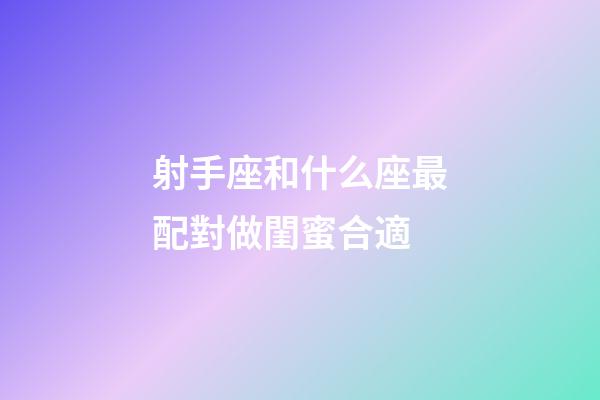 射手座和什么座最配對做閨蜜合適-第1張-星座運(yùn)勢-玄機(jī)派