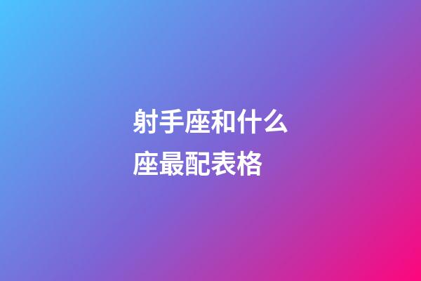 射手座和什么座最配表格-第1張-星座運勢-玄機派