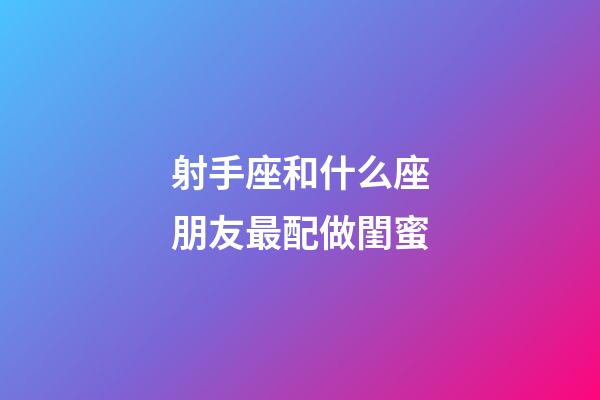 射手座和什么座朋友最配做閨蜜-第1張-星座運勢-玄機派