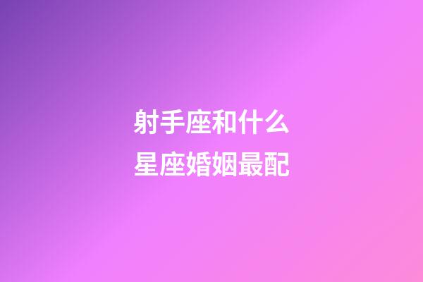 射手座和什么星座婚姻最配-第1張-星座運勢-玄機派