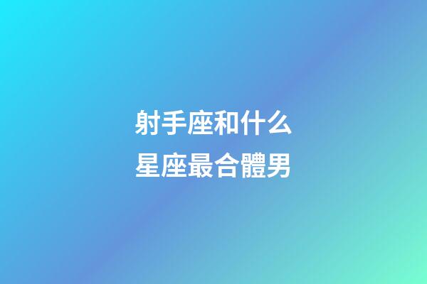 射手座和什么星座最合體男-第1張-星座運(yùn)勢(shì)-玄機(jī)派