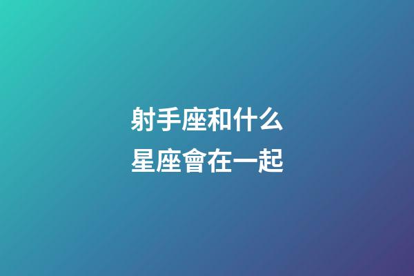 射手座和什么星座會在一起-第1張-星座運勢-玄機派