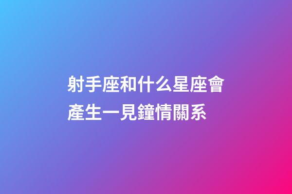 射手座和什么星座會產生一見鐘情關系-第1張-星座運勢-玄機派