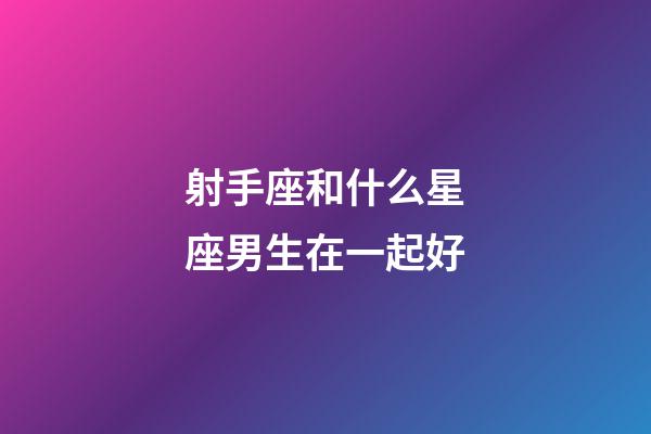 射手座和什么星座男生在一起好-第1張-星座運(yùn)勢-玄機(jī)派