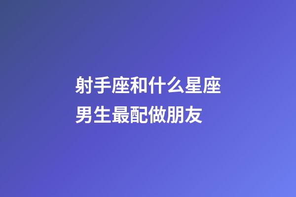 射手座和什么星座男生最配做朋友-第1張-星座運勢-玄機派