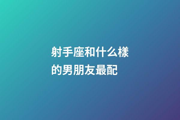 射手座和什么樣的男朋友最配-第1張-星座運勢-玄機派