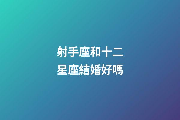 射手座和十二星座結婚好嗎-第1張-星座運勢-玄機派