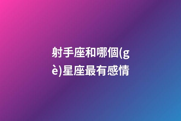 射手座和哪個(gè)星座最有感情-第1張-星座運(yùn)勢(shì)-玄機(jī)派