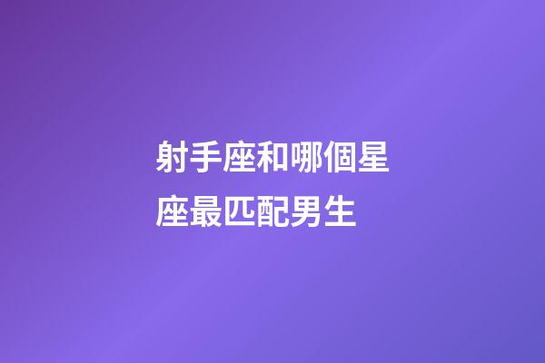 射手座和哪個星座最匹配男生-第1張-星座運勢-玄機派
