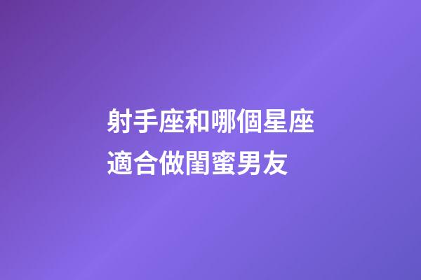 射手座和哪個星座適合做閨蜜男友-第1張-星座運勢-玄機派