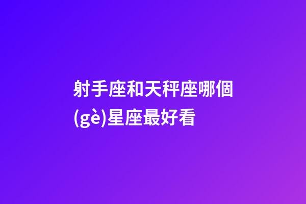 射手座和天秤座哪個(gè)星座最好看-第1張-星座運(yùn)勢(shì)-玄機(jī)派