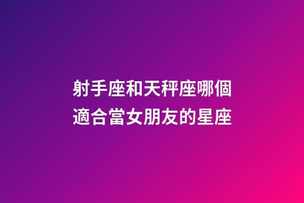 射手座和天秤座哪個適合當女朋友的星座-第1張-星座運勢-玄機派