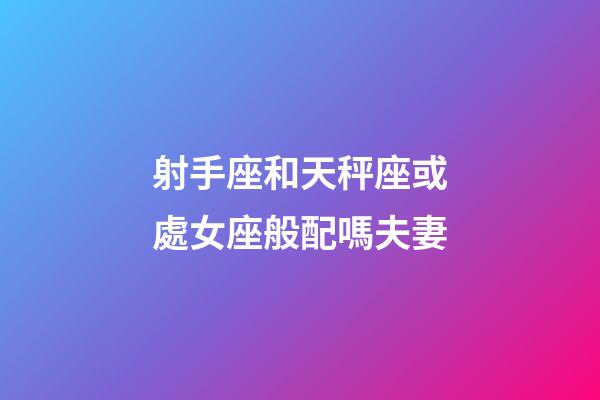 射手座和天秤座或處女座般配嗎夫妻-第1張-星座運勢-玄機派