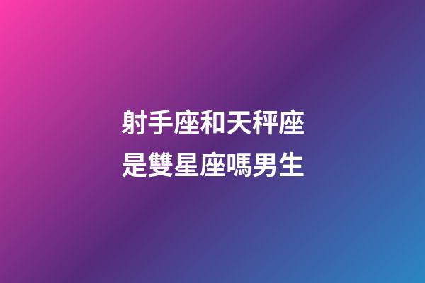 射手座和天秤座是雙星座嗎男生-第1張-星座運勢-玄機派