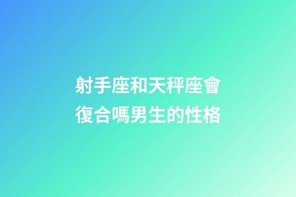 射手座和天秤座會復合嗎男生的性格-第1張-星座運勢-玄機派
