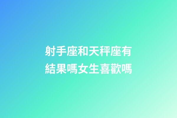 射手座和天秤座有結果嗎女生喜歡嗎-第1張-星座運勢-玄機派