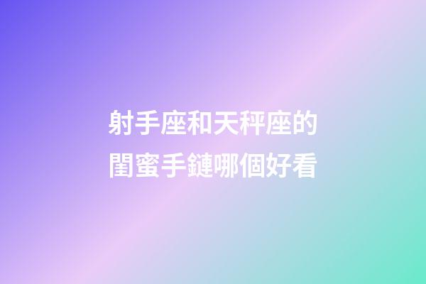 射手座和天秤座的閨蜜手鏈哪個好看-第1張-星座運勢-玄機派