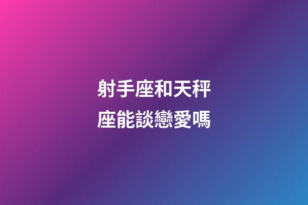 射手座和天秤座能談戀愛嗎-第1張-星座運勢-玄機派