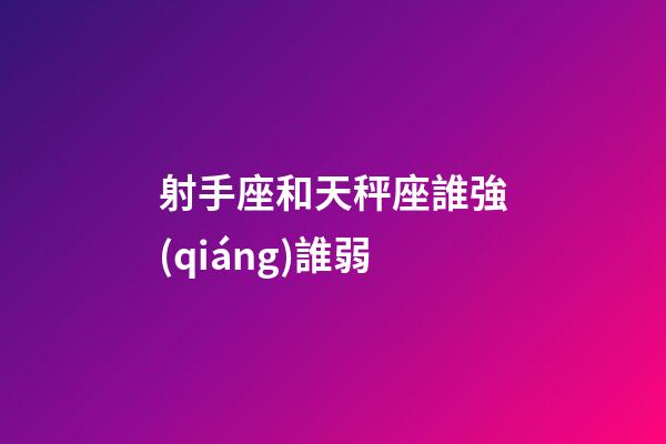 射手座和天秤座誰強(qiáng)誰弱-第1張-星座運(yùn)勢-玄機(jī)派