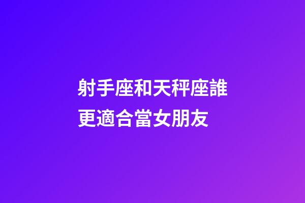射手座和天秤座誰更適合當女朋友-第1張-星座運勢-玄機派