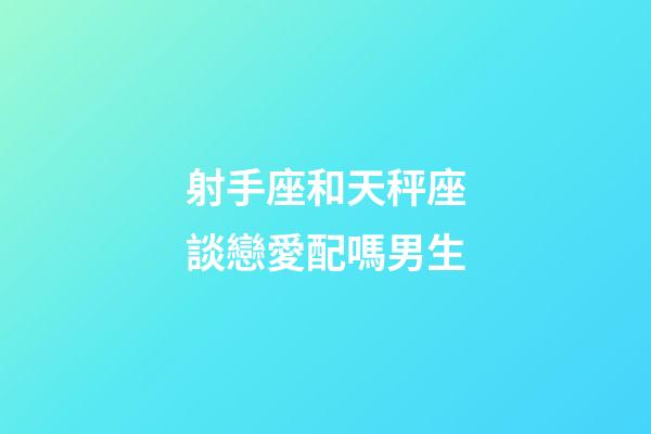 射手座和天秤座談戀愛配嗎男生-第1張-星座運勢-玄機派