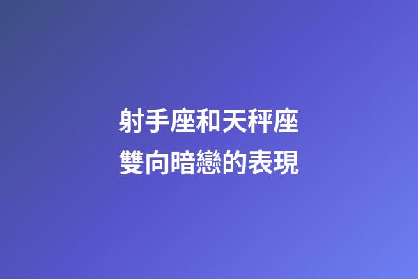 射手座和天秤座雙向暗戀的表現-第1張-星座運勢-玄機派