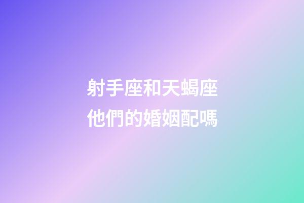 射手座和天蝎座他們的婚姻配嗎-第1張-星座運勢-玄機派