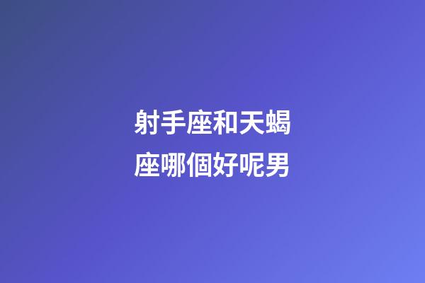 射手座和天蝎座哪個好呢男-第1張-星座運勢-玄機派