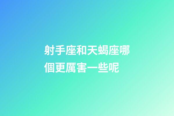 射手座和天蝎座哪個更厲害一些呢-第1張-星座運勢-玄機派