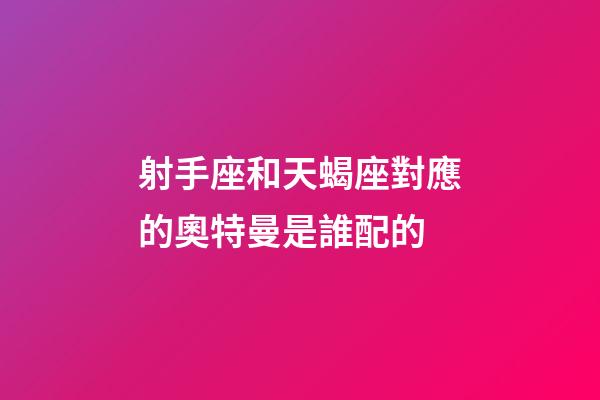 射手座和天蝎座對應的奧特曼是誰配的-第1張-星座運勢-玄機派