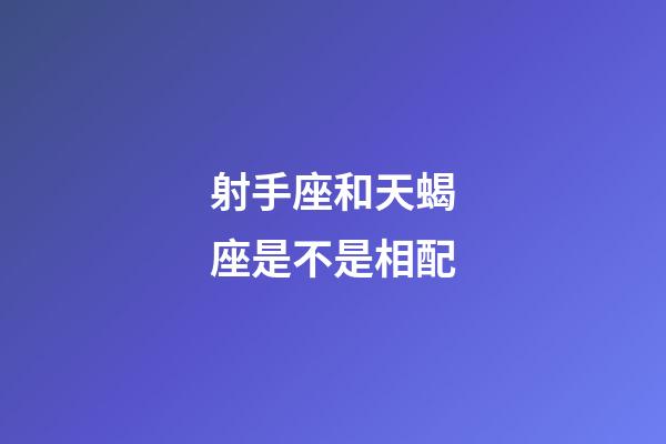 射手座和天蝎座是不是相配-第1張-星座運勢-玄機派