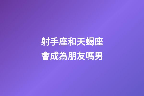 射手座和天蝎座會成為朋友嗎男-第1張-星座運勢-玄機派