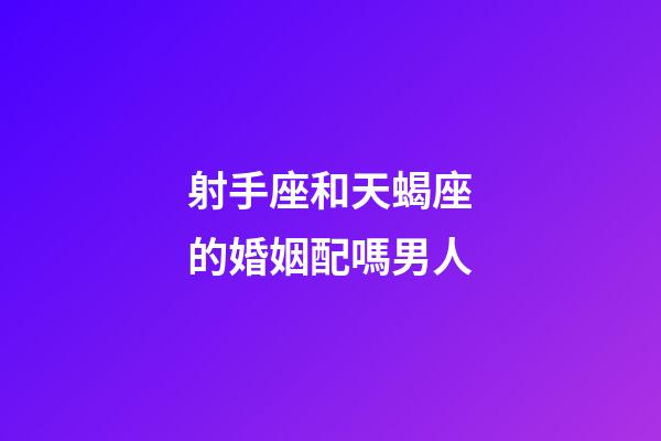 射手座和天蝎座的婚姻配嗎男人-第1張-星座運勢-玄機派