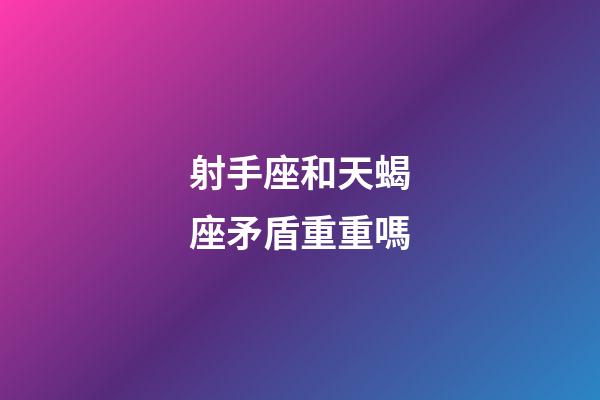 射手座和天蝎座矛盾重重嗎-第1張-星座運勢-玄機派
