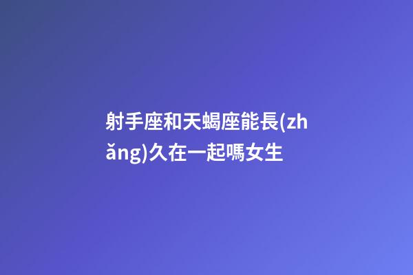 射手座和天蝎座能長(zhǎng)久在一起嗎女生-第1張-星座運(yùn)勢(shì)-玄機(jī)派