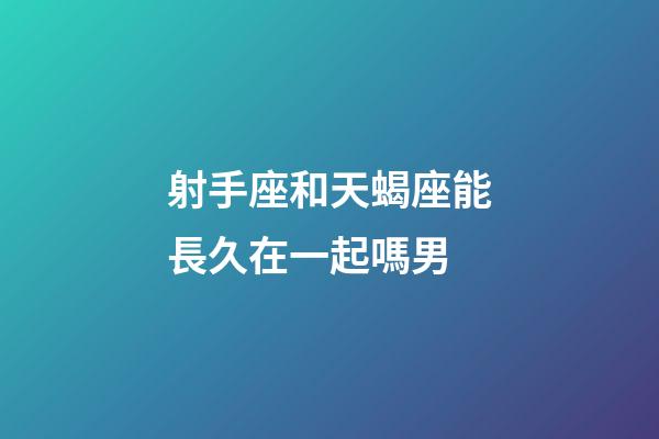 射手座和天蝎座能長久在一起嗎男-第1張-星座運勢-玄機派
