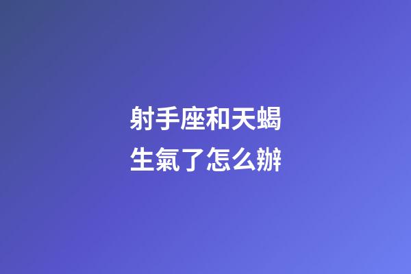 射手座和天蝎生氣了怎么辦-第1張-星座運(yùn)勢-玄機(jī)派